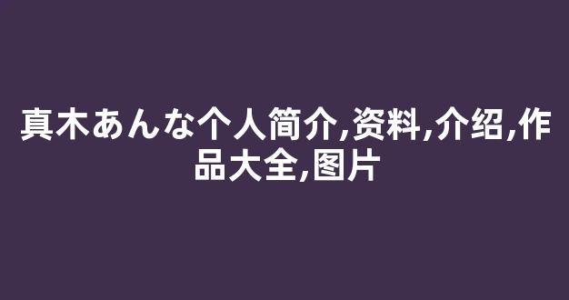 真木あんな个人简介,资料,介绍,作品大全,图片