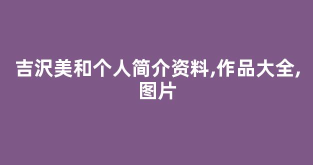 吉沢美和个人简介资料,作品大全,图片