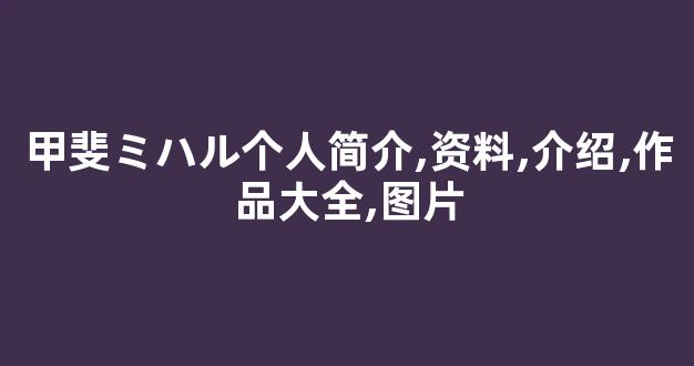 甲斐ミハル个人简介,资料,介绍,作品大全,图片