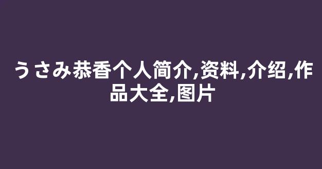 うさみ恭香个人简介,资料,介绍,作品大全,图片