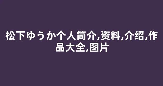 松下ゆうか个人简介,资料,介绍,作品大全,图片