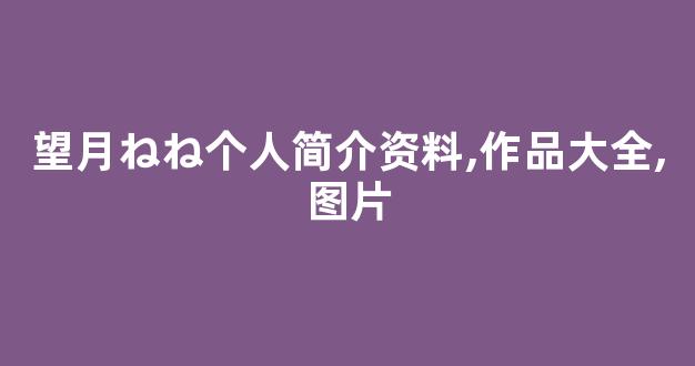 望月ねね个人简介资料,作品大全,图片