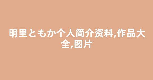 明里ともか个人简介资料,作品大全,图片