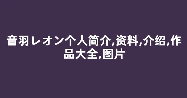 音羽レオン个人简介,资料,介绍,作品大全,图片