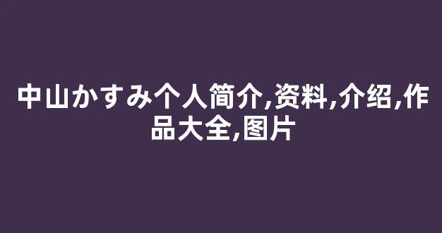 中山かすみ个人简介,资料,介绍,作品大全,图片