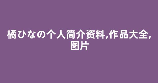 橘ひなの个人简介资料,作品大全,图片