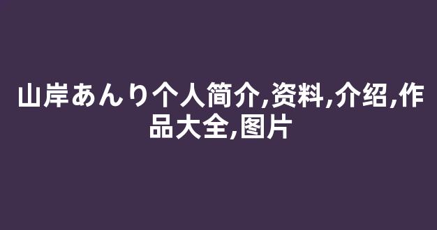 山岸あんり个人简介,资料,介绍,作品大全,图片
