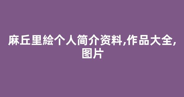 麻丘里絵个人简介资料,作品大全,图片