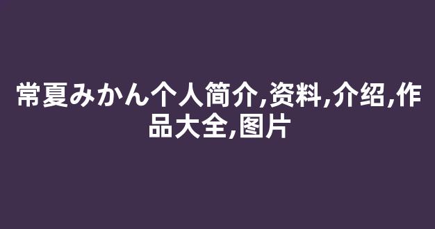 常夏みかん个人简介,资料,介绍,作品大全,图片