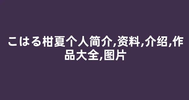 こはる柑夏个人简介,资料,介绍,作品大全,图片