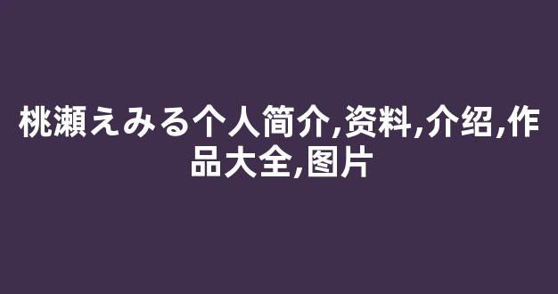 桃瀬えみる个人简介,资料,介绍,作品大全,图片