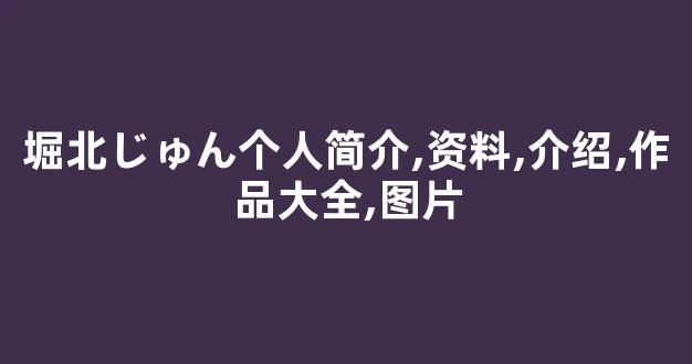 堀北じゅん个人简介,资料,介绍,作品大全,图片