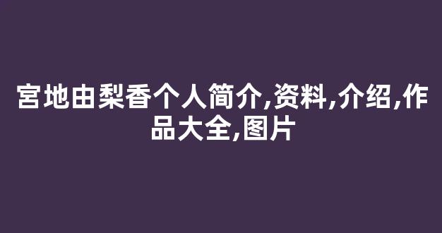 宮地由梨香个人简介,资料,介绍,作品大全,图片