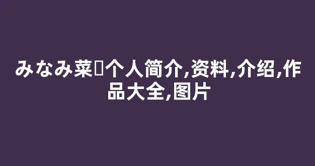 みなみ菜々个人简介,资料,介绍,作品大全,图片