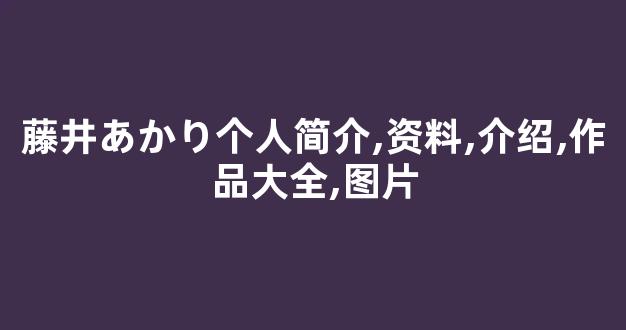 藤井あかり个人简介,资料,介绍,作品大全,图片