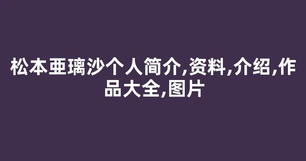松本亜璃沙个人简介,资料,介绍,作品大全,图片