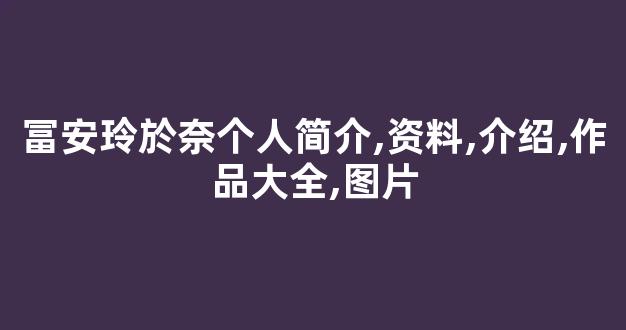 冨安玲於奈个人简介,资料,介绍,作品大全,图片