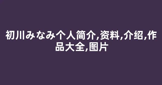 初川みなみ个人简介,资料,介绍,作品大全,图片