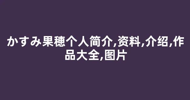 かすみ果穂个人简介,资料,介绍,作品大全,图片