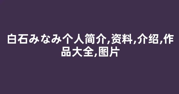 白石みなみ个人简介,资料,介绍,作品大全,图片