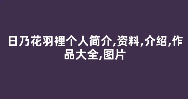 日乃花羽裡个人简介,资料,介绍,作品大全,图片