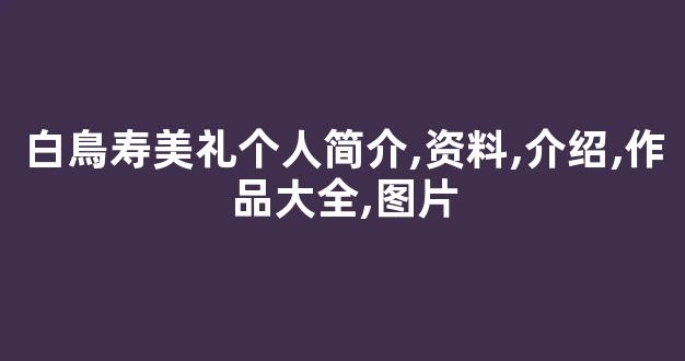 白鳥寿美礼个人简介,资料,介绍,作品大全,图片