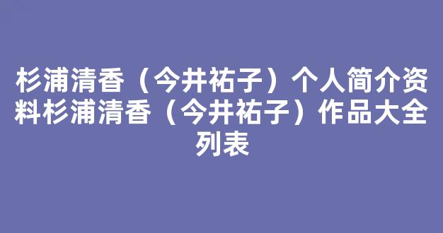 杉浦清香（今井祐子）个人简介资料杉浦清香（今井祐子）作品大全列表