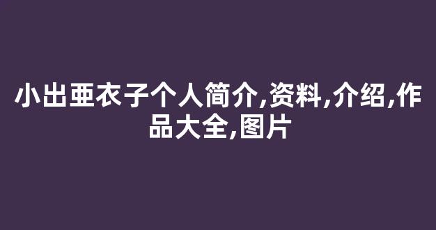 小出亜衣子个人简介,资料,介绍,作品大全,图片