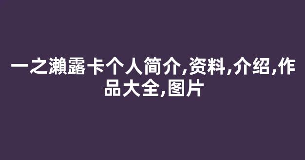 一之瀨露卡个人简介,资料,介绍,作品大全,图片