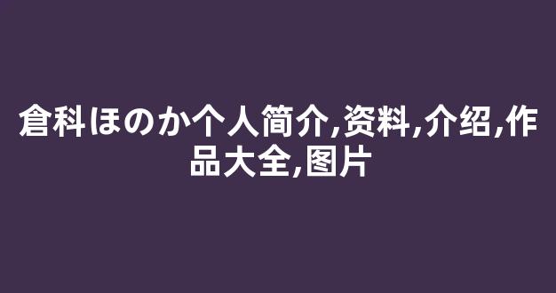 倉科ほのか个人简介,资料,介绍,作品大全,图片