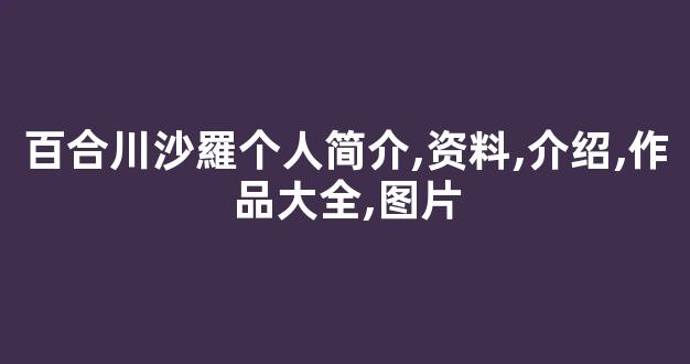 百合川沙羅个人简介,资料,介绍,作品大全,图片