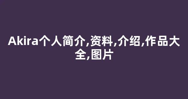 Akira个人简介,资料,介绍,作品大全,图片