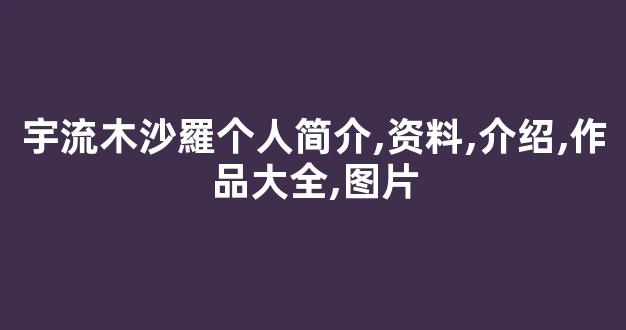 宇流木沙羅个人简介,资料,介绍,作品大全,图片