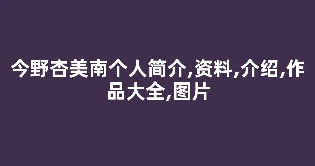 今野杏美南个人简介,资料,介绍,作品大全,图片