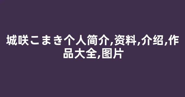 城咲こまき个人简介,资料,介绍,作品大全,图片