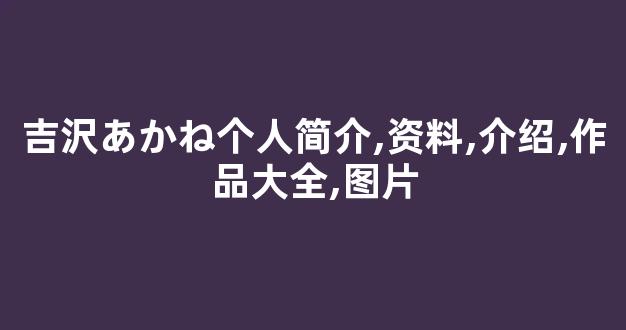 吉沢あかね个人简介,资料,介绍,作品大全,图片