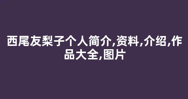西尾友梨子个人简介,资料,介绍,作品大全,图片