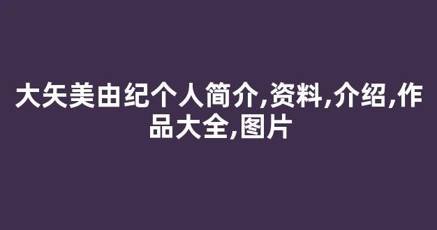 大矢美由紀个人简介,资料,介绍,作品大全,图片