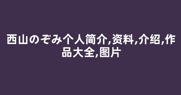 西山のぞみ个人简介,资料,介绍,作品大全,图片