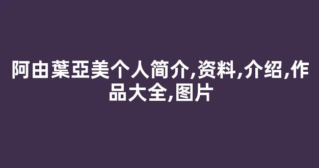 阿由葉亞美个人简介,资料,介绍,作品大全,图片