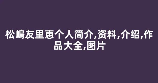 松嶋友里恵个人简介,资料,介绍,作品大全,图片