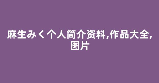 麻生みく个人简介资料,作品大全,图片