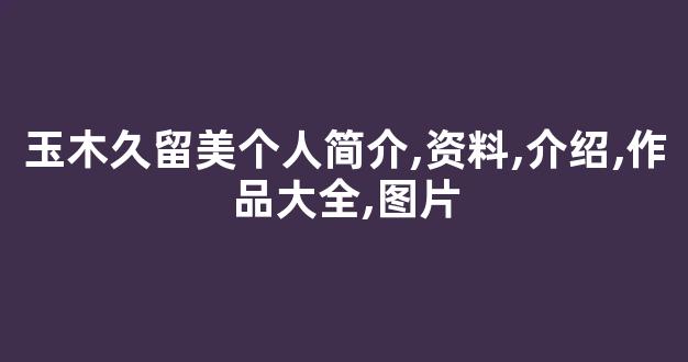 玉木久留美个人简介,资料,介绍,作品大全,图片