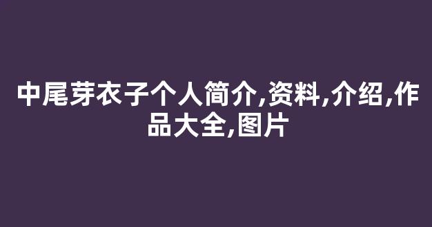 中尾芽衣子个人简介,资料,介绍,作品大全,图片