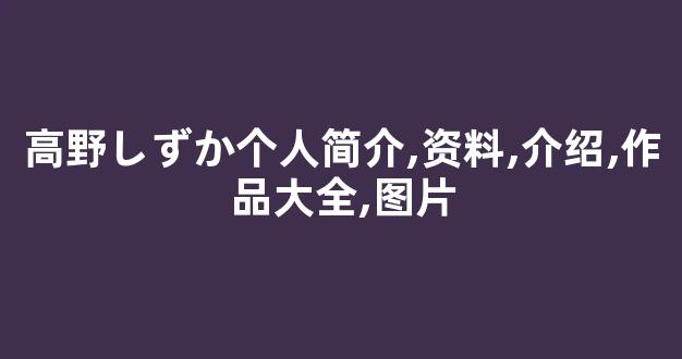 高野しずか个人简介,资料,介绍,作品大全,图片