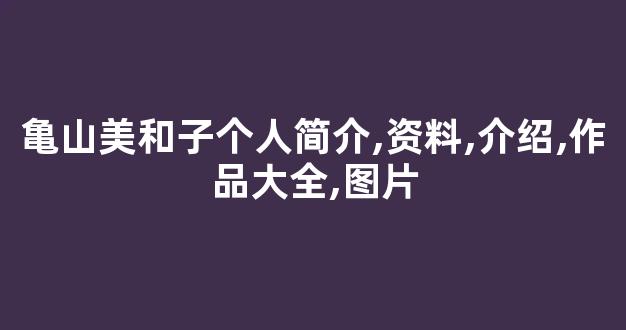 亀山美和子个人简介,资料,介绍,作品大全,图片