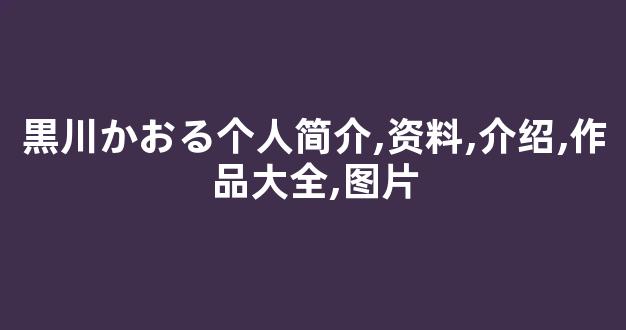 黒川かおる个人简介,资料,介绍,作品大全,图片