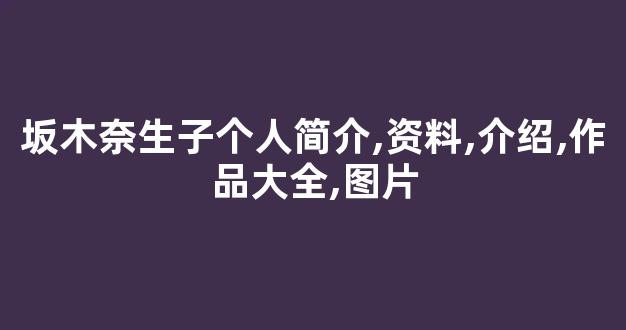 坂木奈生子个人简介,资料,介绍,作品大全,图片