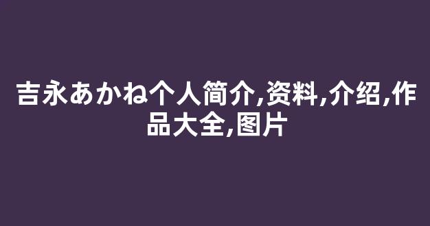 吉永あかね个人简介,资料,介绍,作品大全,图片