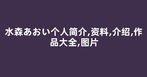 水森あおい个人简介,资料,介绍,作品大全,图片